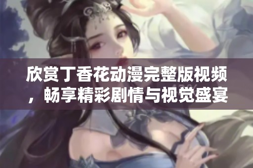 欣赏丁香花动漫完整版视频，畅享精彩剧情与视觉盛宴