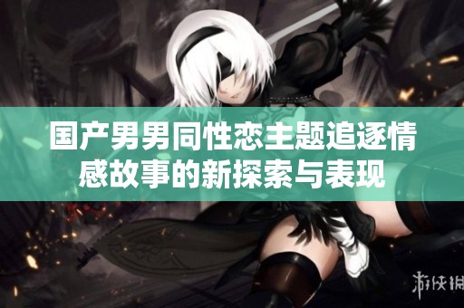 国产男男同性恋主题追逐情感故事的新探索与表现