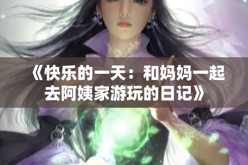 《快乐的一天：和妈妈一起去阿姨家游玩的日记》