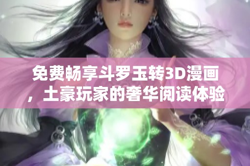 免费畅享斗罗玉转3D漫画，土豪玩家的奢华阅读体验