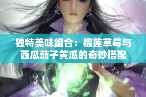 独特美味组合：榴莲草莓与西瓜茄子黄瓜的奇妙搭配