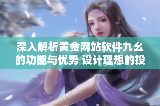 深入解析黄金网站软件九幺的功能与优势 设计理想的投资工具