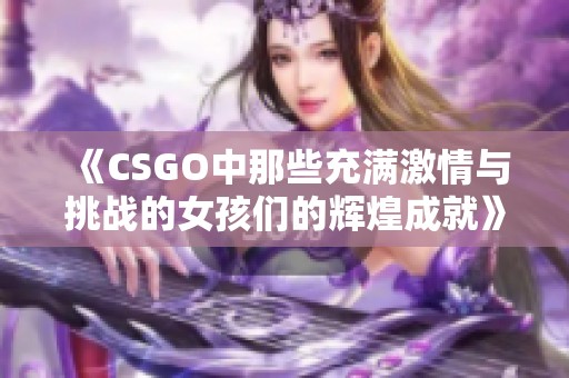 《CSGO中那些充满激情与挑战的女孩们的辉煌成就》