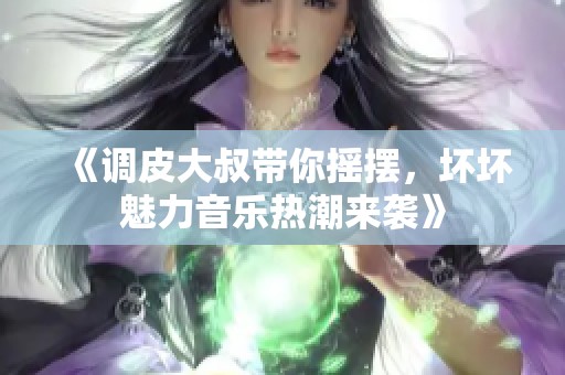 《调皮大叔带你摇摆，坏坏魅力音乐热潮来袭》