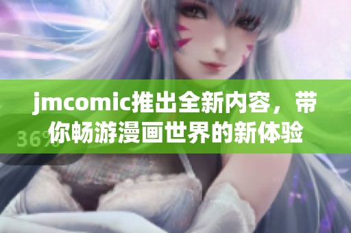 jmcomic推出全新内容，带你畅游漫画世界的新体验