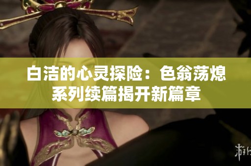 白洁的心灵探险：色翁荡熄系列续篇揭开新篇章