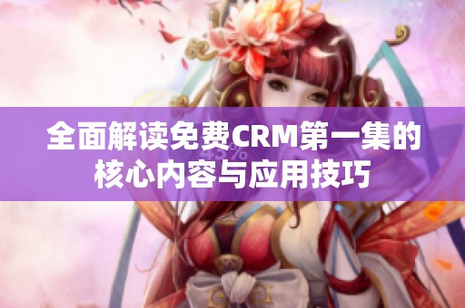 全面解读免费CRM第一集的核心内容与应用技巧