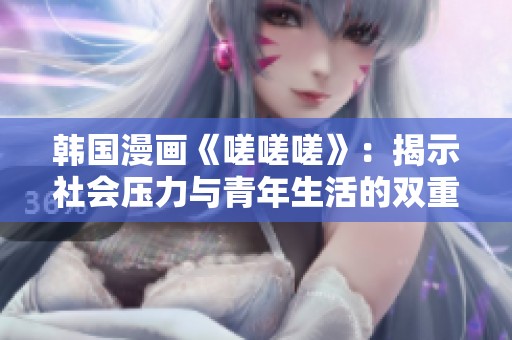 韩国漫画《嗟嗟嗟》：揭示社会压力与青年生活的双重困境
