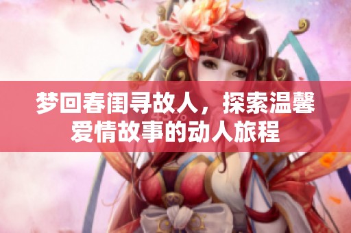 梦回春闺寻故人，探索温馨爱情故事的动人旅程