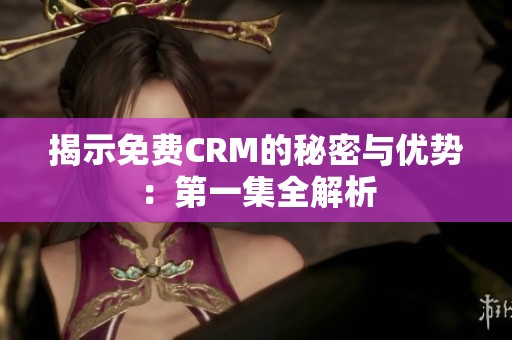 揭示免费CRM的秘密与优势：第一集全解析