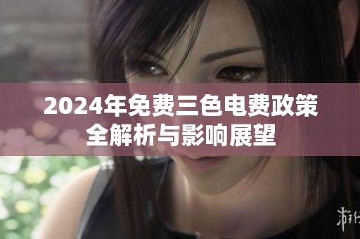 2024年免费三色电费政策全解析与影响展望