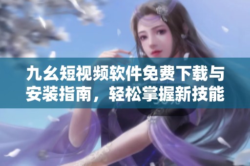 九幺短视频软件免费下载与安装指南，轻松掌握新技能