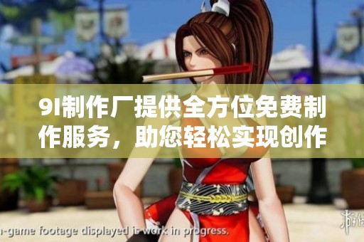 9I制作厂提供全方位免费制作服务，助您轻松实现创作梦想