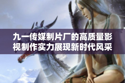 九一传媒制片厂的高质量影视制作实力展现新时代风采