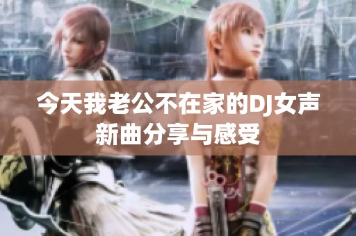 今天我老公不在家的DJ女声新曲分享与感受