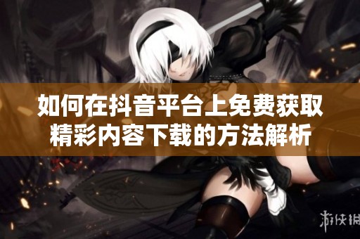如何在抖音平台上免费获取精彩内容下载的方法解析