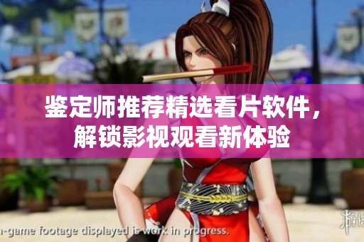 鉴定师推荐精选看片软件，解锁影视观看新体验