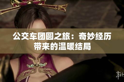 公交车团圆之旅：奇妙经历带来的温暖结局
