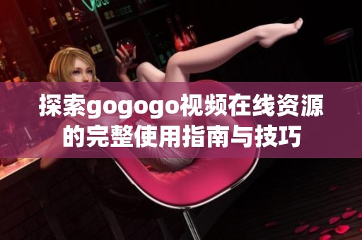 探索gogogo视频在线资源的完整使用指南与技巧