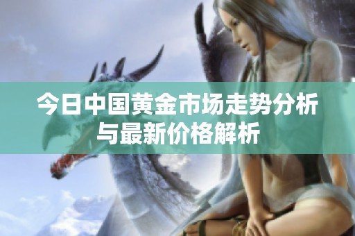 今日中国黄金市场走势分析与最新价格解析