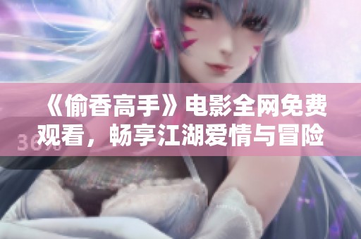 《偷香高手》电影全网免费观看，畅享江湖爱情与冒险之旅