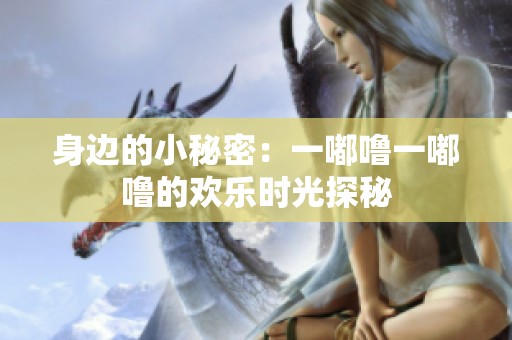 身边的小秘密：一嘟噜一嘟噜的欢乐时光探秘