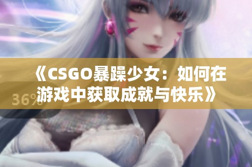 《CSGO暴躁少女：如何在游戏中获取成就与快乐》