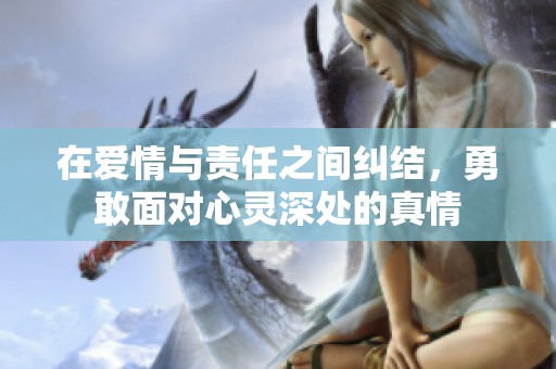 在爱情与责任之间纠结，勇敢面对心灵深处的真情