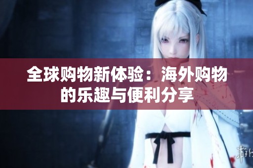 全球购物新体验：海外购物的乐趣与便利分享