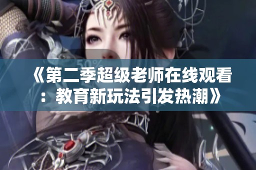 《第二季超级老师在线观看：教育新玩法引发热潮》