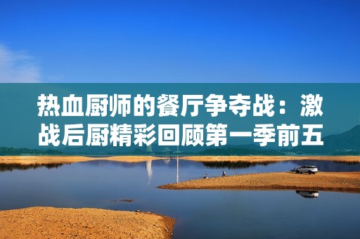 热血厨师的餐厅争夺战：激战后厨精彩回顾第一季前五集