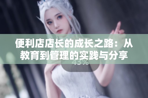 便利店店长的成长之路：从教育到管理的实践与分享