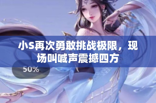 小S再次勇敢挑战极限，现场叫喊声震撼四方