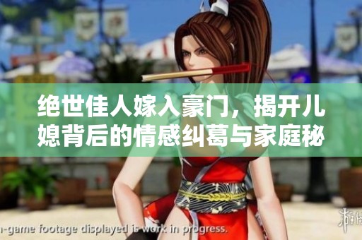 绝世佳人嫁入豪门，揭开儿媳背后的情感纠葛与家庭秘密