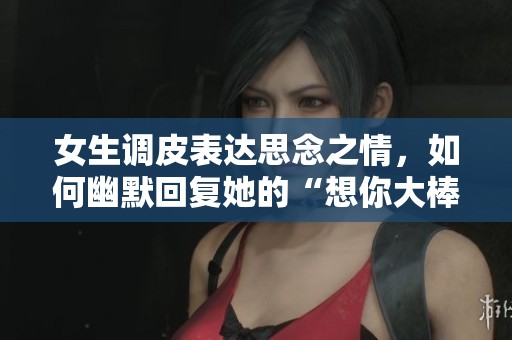 女生调皮表达思念之情，如何幽默回复她的“想你大棒棒”