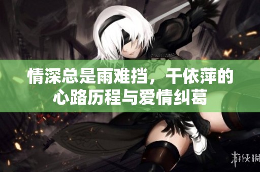 情深总是雨难挡，干依萍的心路历程与爱情纠葛
