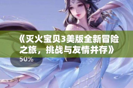 《灭火宝贝3美版全新冒险之旅，挑战与友情并存》