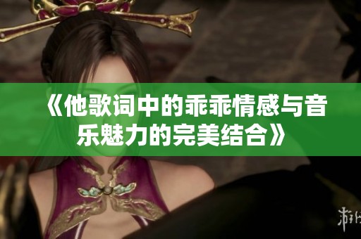 《他歌词中的乖乖情感与音乐魅力的完美结合》