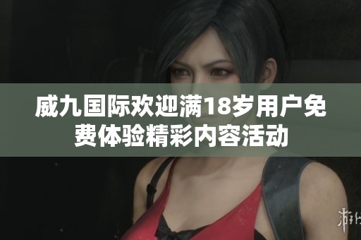 威九国际欢迎满18岁用户免费体验精彩内容活动