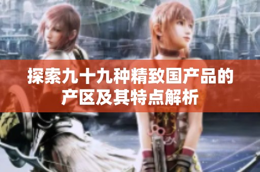 探索九十九种精致国产品的产区及其特点解析