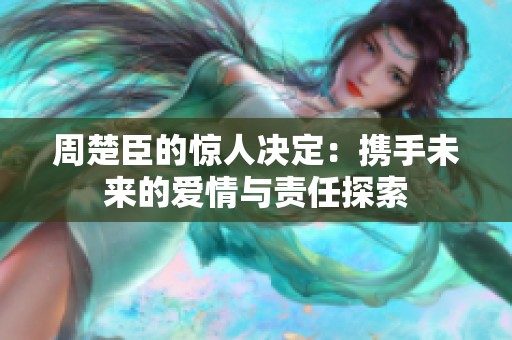 周楚臣的惊人决定：携手未来的爱情与责任探索