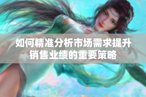 如何精准分析市场需求提升销售业绩的重要策略