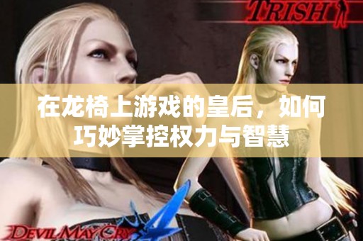 在龙椅上游戏的皇后，如何巧妙掌控权力与智慧