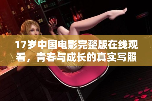 17岁中国电影完整版在线观看，青春与成长的真实写照