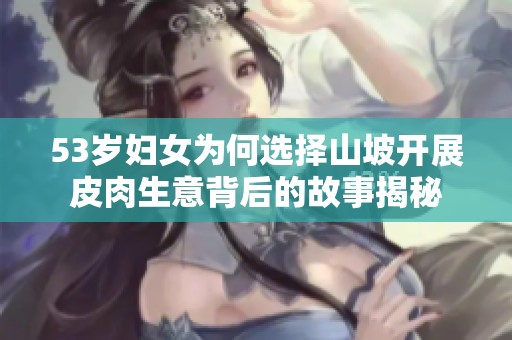 53岁妇女为何选择山坡开展皮肉生意背后的故事揭秘