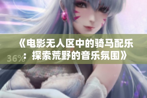 《电影无人区中的骑马配乐：探索荒野的音乐氛围》