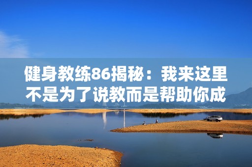 健身教练86揭秘：我来这里不是为了说教而是帮助你成长
