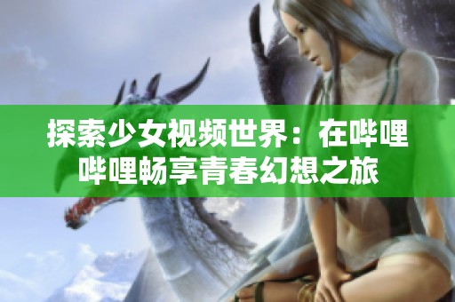 探索少女视频世界：在哔哩哔哩畅享青春幻想之旅