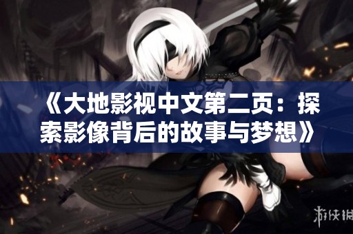 《大地影视中文第二页：探索影像背后的故事与梦想》