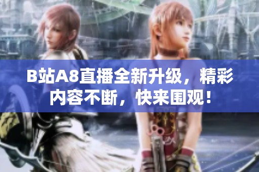 B站A8直播全新升级，精彩内容不断，快来围观！